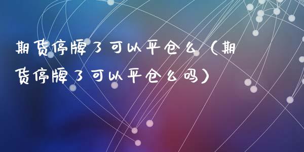 期货停牌了可以平仓么（期货停牌了可以平仓么吗）_https://www.dglong8.com_黄金期货_第1张