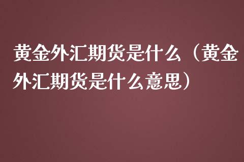 黄金外汇期货是什么（黄金外汇期货是什么意思）