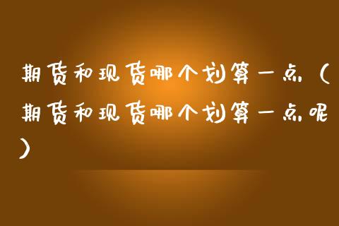 期货和现货哪个划算一点（期货和现货哪个划算一点呢）