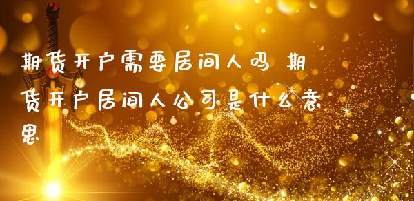 期货开户需要居间人吗 期货开户居间人公司是什么意思