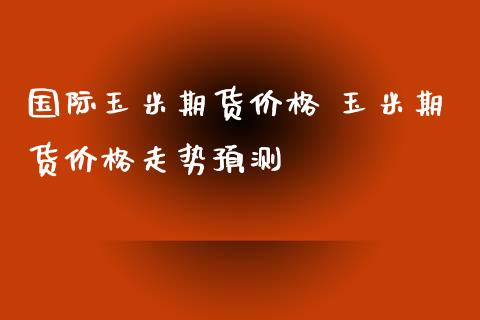 国际玉米期货价格 玉米期货价格走势预测