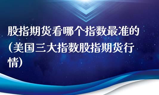 股指期货看哪个指数最准的(美国三大指数股指期货行情)