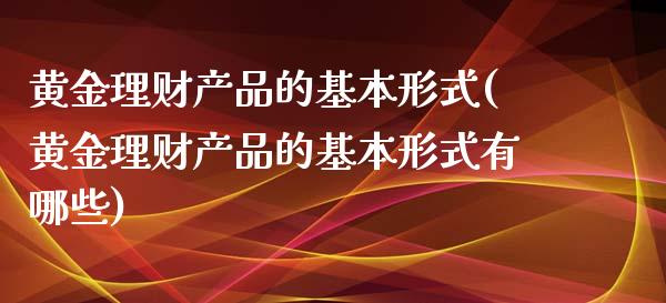 黄金理财产品的基本形式(黄金理财产品的基本形式有哪些)