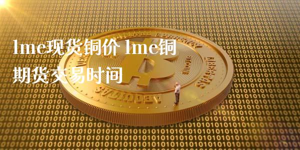 lme现货铜价 lme铜期货交易时间