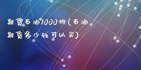 期货石油1000块(石油期货多少钱可以买)