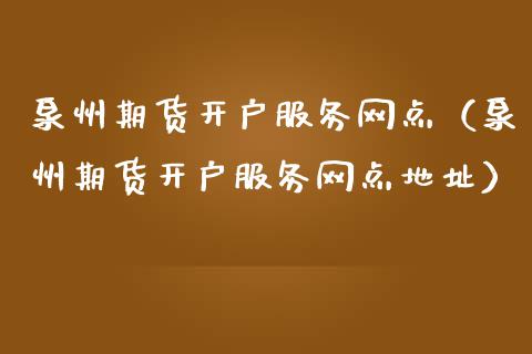 泉州期货开户服务网点（泉州期货开户服务网点地址）