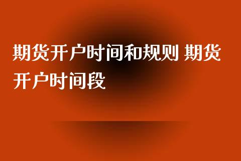 期货开户时间和规则 期货开户时间段