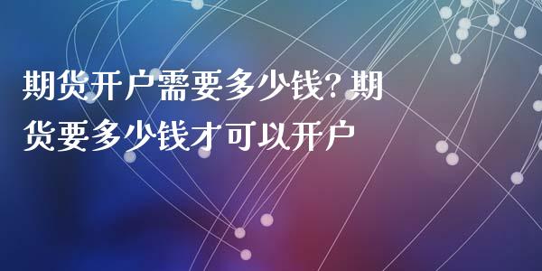 期货开户需要多少钱? 期货要多少钱才可以开户