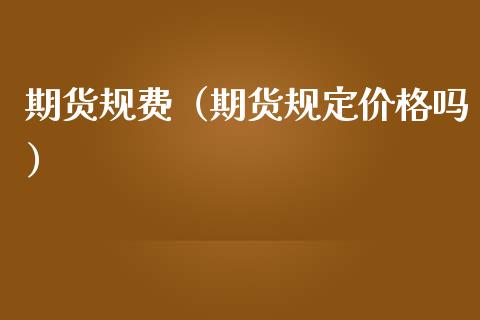 期货规费（期货规定价格吗）