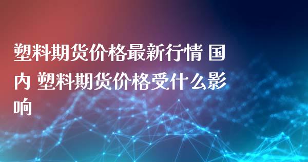 塑料期货价格最新行情 国内 塑料期货价格受什么影响