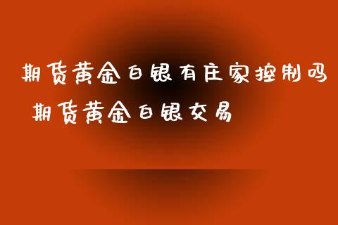 期货黄金白银有庄家控制吗 期货黄金白银交易
