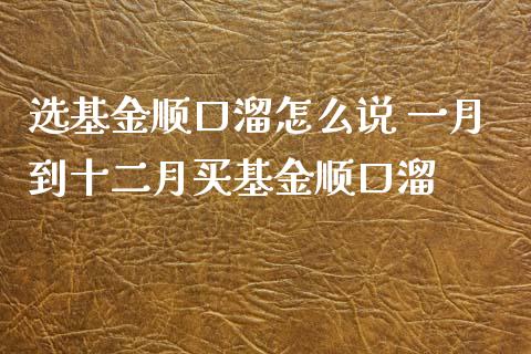 选基金顺口溜怎么说 一月到十二月买基金顺口溜_基金理财_第1张_宇龙理财网 选基金顺口溜怎么说 一月到十二月买基金顺口溜_https://www.dglong8.com_基金理财_第1张