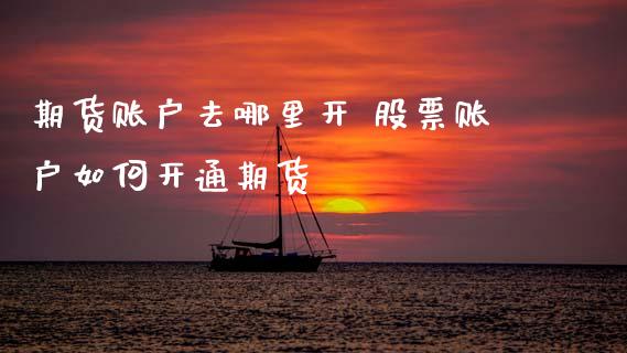 期货账户去哪里开 股票账户如何开通期货