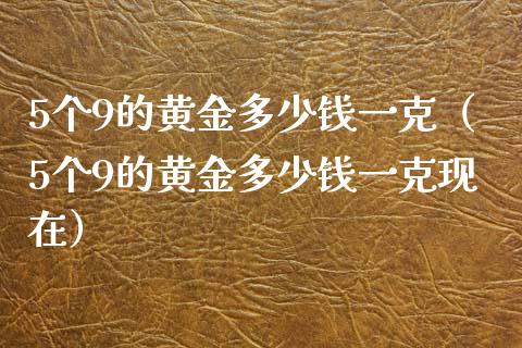 5个9的黄金多少钱一克（5个9的黄金多少钱一克现在）