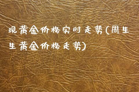 现黄金价格实时走势(周生生黄金价格走势)
