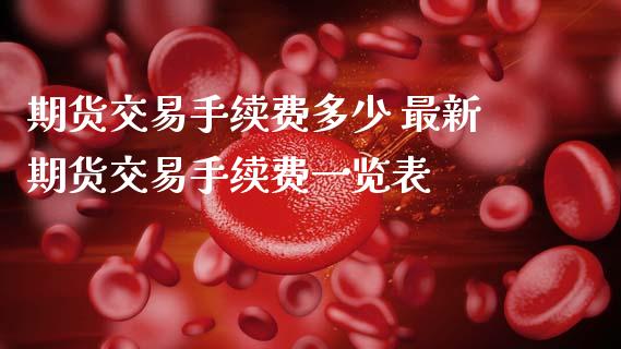 期货交易手续费多少 最新期货交易手续费一览表