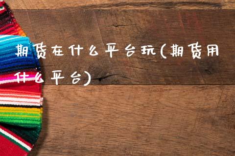 期货在什么平台玩(期货用什么平台)