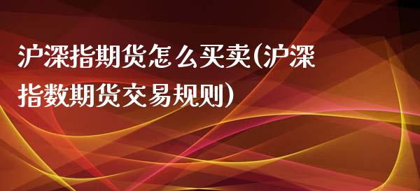 沪深指期货怎么买卖(沪深指数期货交易规则)