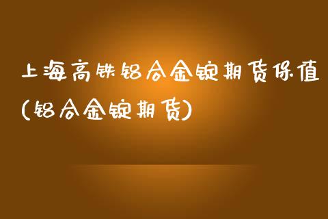 上海高铁铝合金锭期货保值(铝合金锭期货)
