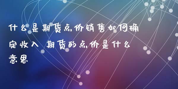 什么是期货点价销售如何确定收入 期货的点价是什么意思