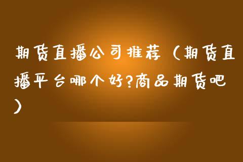期货直播公司推荐（期货直播平台哪个好?商品期货吧）