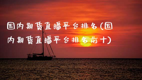 国内期货直播平台排名(国内期货直播平台排名前十)