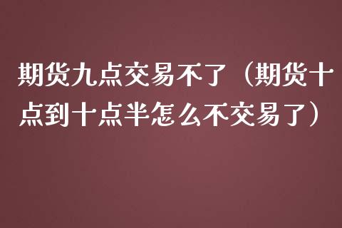 期货九点交易不了（期货十点到十点半怎么不交易了）
