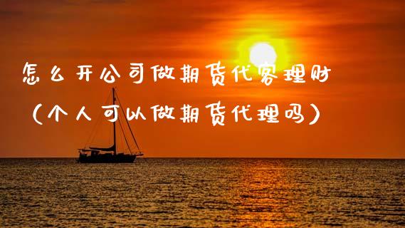怎么开公司做期货代客理财（个人可以做期货代理吗）