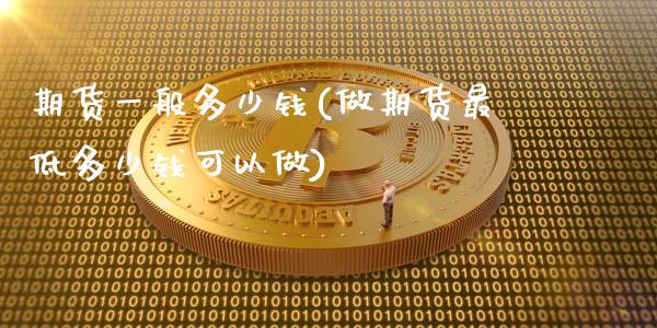 期货一般多少钱(做期货最低多少钱可以做)