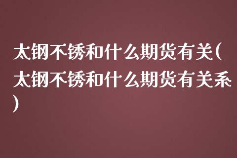 太钢不锈和什么期货有关(太钢不锈和什么期货有关系)