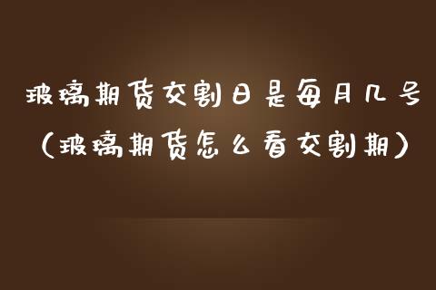 玻璃期货交割日是每月几号（玻璃期货怎么看交割期）