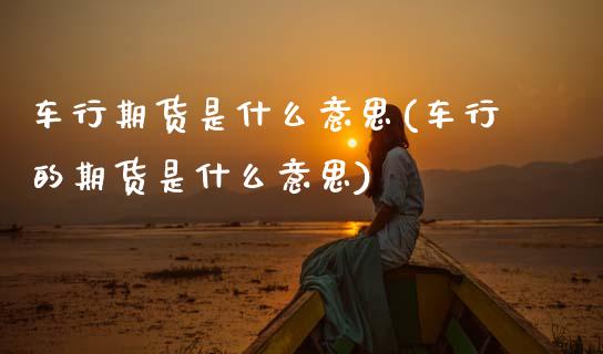 车行期货是什么意思(车行的期货是什么意思)