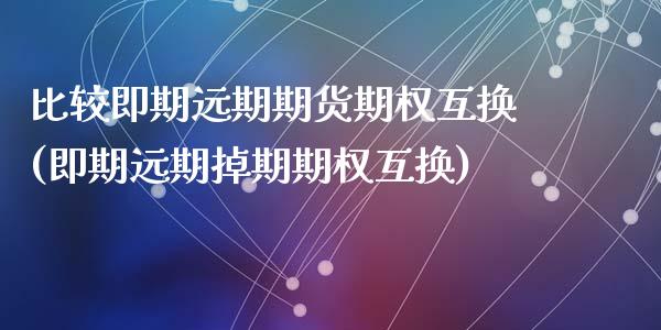 比较即期远期期货期权互换(即期远期掉期期权互换)