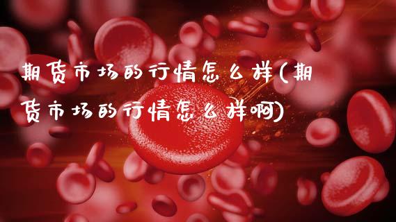 期货市场的行情怎么样(期货市场的行情怎么样啊)