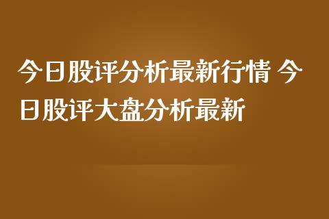 今日股评分析最新行情 今日股评大盘分析最新
