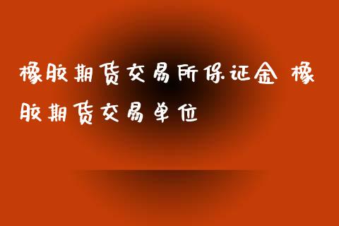 橡胶期货交易所保证金 橡胶期货交易单位