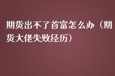 期货出不了首富怎么办（期货大佬失败经历）