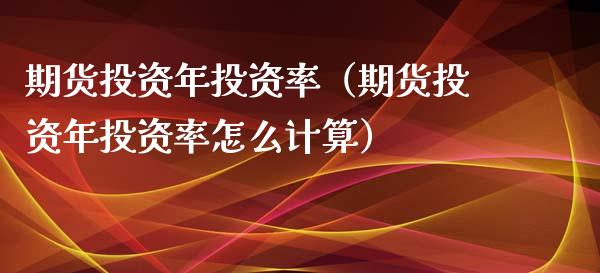 期货投资年投资率（期货投资年投资率怎么计算）