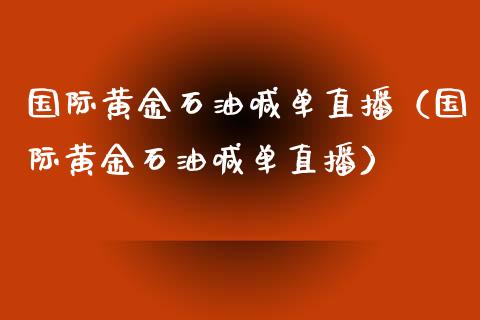 国际黄金石油喊单直播（国际黄金石油喊单直播）