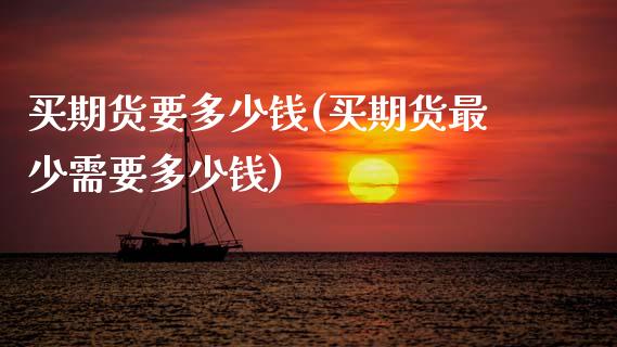 买期货要多少钱(买期货最少需要多少钱)