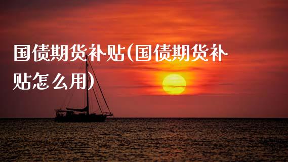 国债期货补贴(国债期货补贴怎么用)