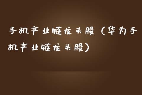 手机产业链龙头股（华为手机产业链龙头股）