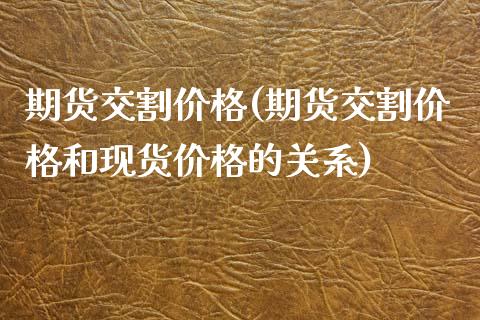 期货交割价格(期货交割价格和现货价格的关系)_https://www.dglong8.com_期货理财_第1张