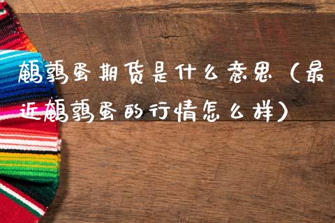 鹌鹑蛋期货是什么意思（最近鹌鹑蛋的行情怎么样）