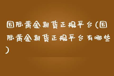 国际黄金期货正规平台(国际黄金期货正规平台有哪些)