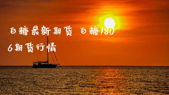 白糖最新期货 白糖1806期货行情