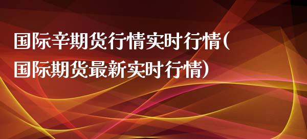 国际辛期货行情实时行情(国际期货最新实时行情)
