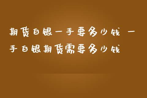 期货白银一手要多少钱 一手白银期货需要多少钱