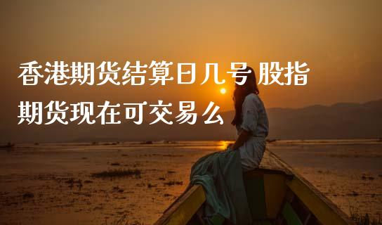 香港期货结算日几号 股指期货现在可交易么_https://www.dglong8.com_股票理财_第1张