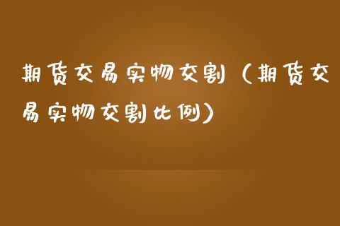 期货交易实物交割（期货交易实物交割比例）